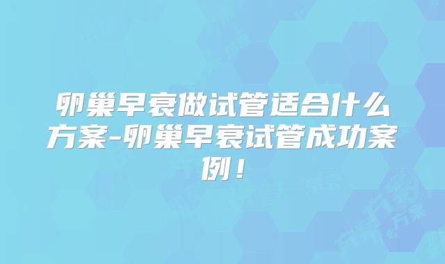 卵巢早衰做试管适合什么方案-卵巢早衰试管成功案例！