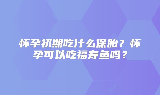 怀孕初期吃什么保胎？怀孕可以吃福寿鱼吗？
