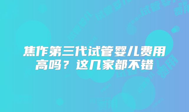 焦作第三代试管婴儿费用高吗？这几家都不错