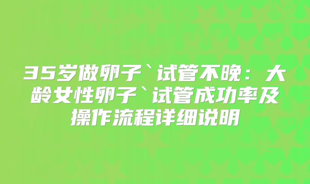 35岁做卵子`试管不晚:大龄女性卵子`试管成功率及操作流程详细说明