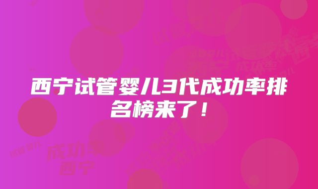 西宁试管婴儿3代成功率排名榜来了!
