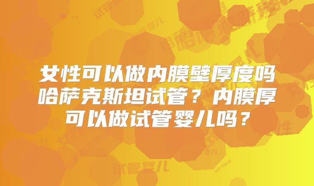 女性可以做内膜壁厚度吗哈萨克斯坦试管？内膜厚可以做试管婴儿吗？