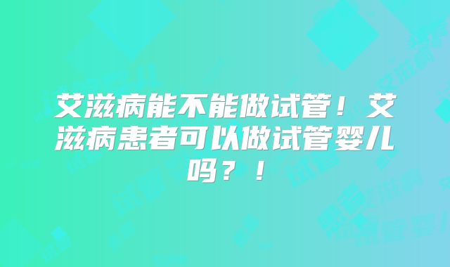 艾滋病能不能做试管!艾滋病患者可以做试管婴儿吗?!