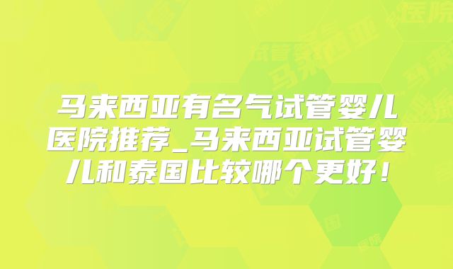 马来西亚有名气试管婴儿医院推荐_马来西亚试管婴儿和泰国比较哪个更好！