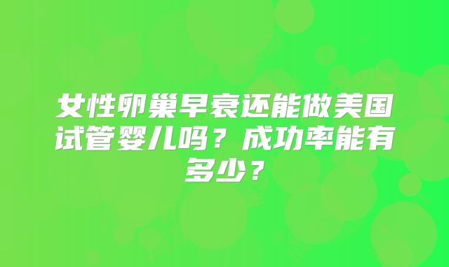 女性卵巢早衰还能做美国试管婴儿吗？成功率能有多少？