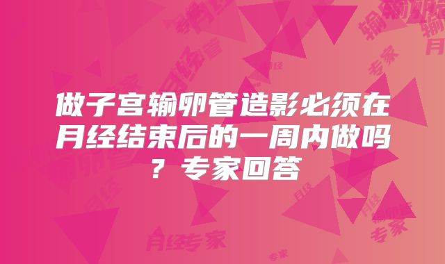 做子宫输卵管造影必须在月经结束后的一周内做吗？专家回答