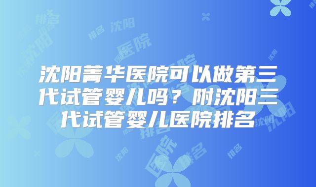 沈阳菁华医院可以做第三代试管婴儿吗?附沈阳三代试管婴儿医院排名