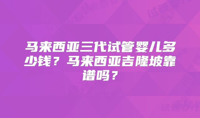 马来西亚三代试管婴儿多少钱？马来西亚吉隆坡靠谱吗？