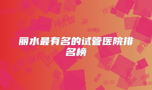 丽水最有名的试管医院排名榜