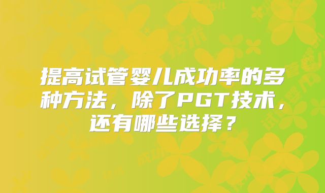提高试管婴儿成功率的多种方法，除了PGT技术，还有哪些选择？