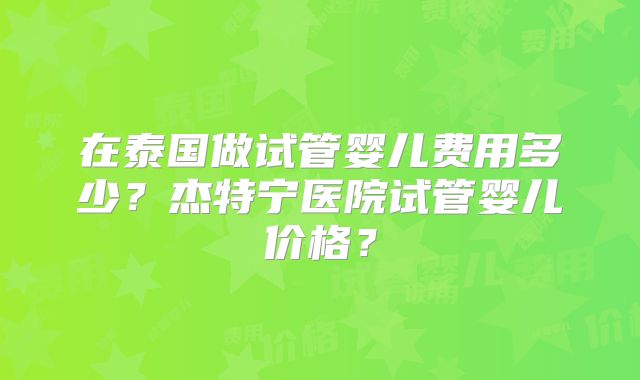 在泰国做试管婴儿费用多少？杰特宁医院试管婴儿价格？