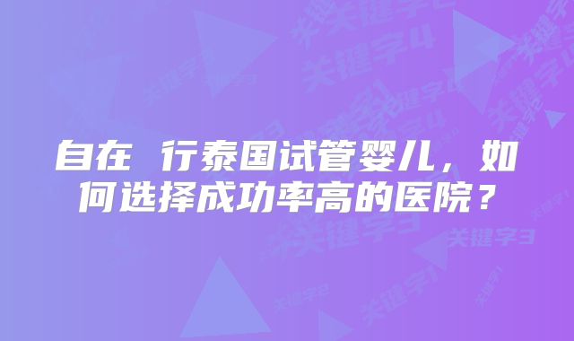 自在 行泰国试管婴儿，如何选择成功率高的医院？