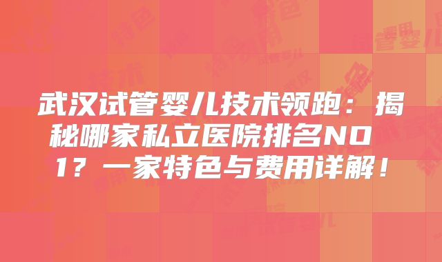 武汉试管婴儿技术领跑：揭秘哪家私立医院排名NO 1？一家特色与费用详解！
