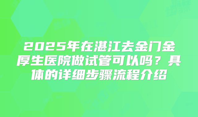2025年在湛江去金门金厚生医院做试管可以吗？具体的详细步骤流程介绍