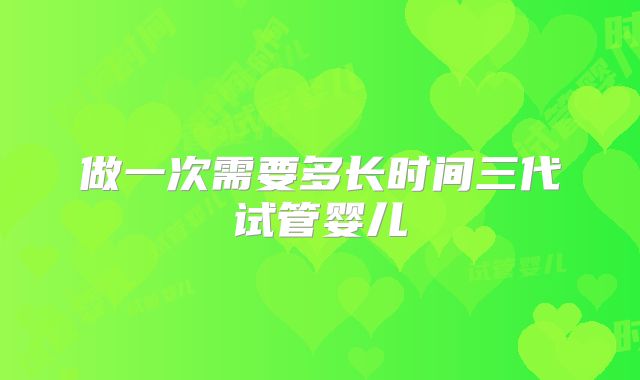 做一次需要多长时间三代试管婴儿
