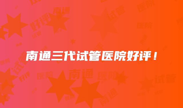 南通三代试管医院好评!