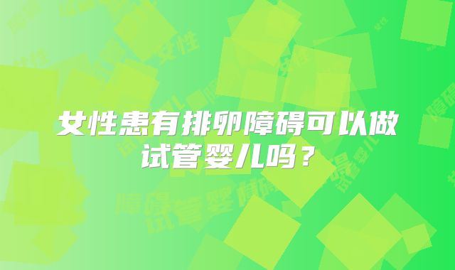 女性患有排卵障碍可以做试管婴儿吗?