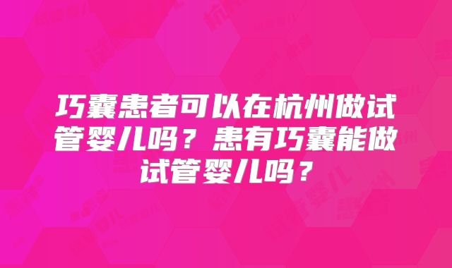 巧囊患者可以在杭州做试管婴儿吗?患有巧囊能做试管婴儿吗?