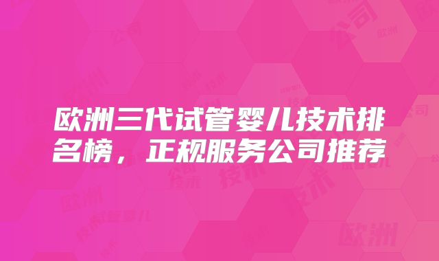 欧洲三代试管婴儿技术排名榜,正规服务公司推荐