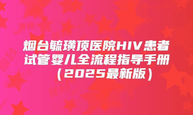 烟台毓璜顶医院HIV患者试管婴儿全流程指导手册（2025最新版）