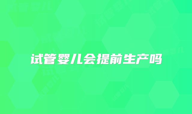 试管婴儿会提前生产吗