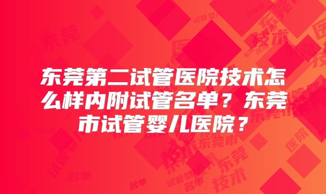 东莞第二试管医院技术怎么样内附试管名单?东莞市试管婴儿医院?