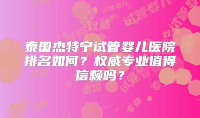 泰国杰特宁试管婴儿医院排名如何?权威专业值得信赖吗?