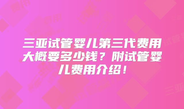 三亚试管婴儿第三代费用大概要多少钱？附试管婴儿费用介绍！