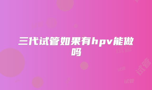 三代试管如果有hpv能做吗