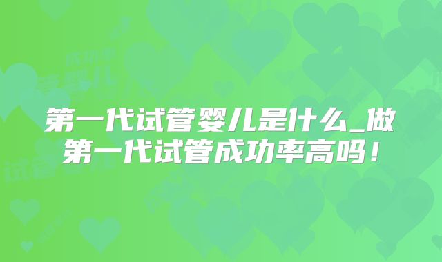 第一代试管婴儿是什么_做第一代试管成功率高吗!