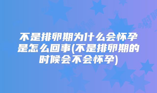 不是排卵期为什么会怀孕是怎么回事(不是排卵期的时候会不会怀孕)