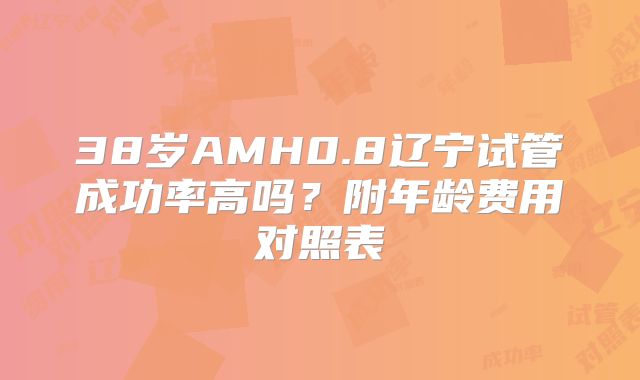 38岁AMH0.8辽宁试管成功率高吗？附年龄费用对照表