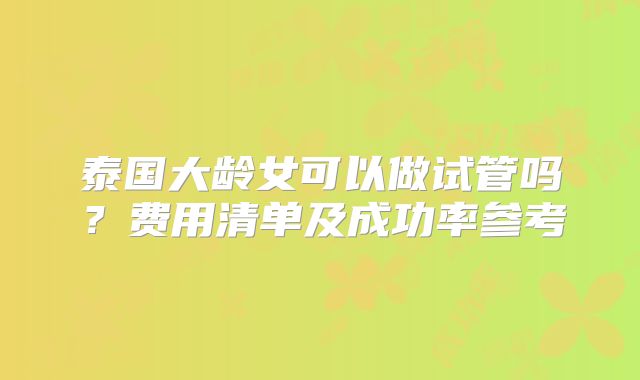 泰国大龄女可以做试管吗？费用清单及成功率参考