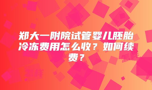 郑大一附院试管婴儿胚胎冷冻费用怎么收?如何续费?