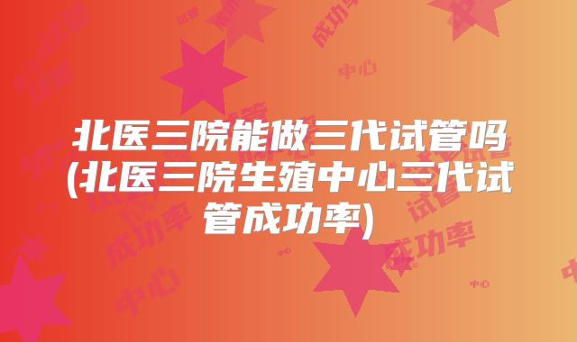 北医三院能做三代试管吗(北医三院生殖中心三代试管成功率)