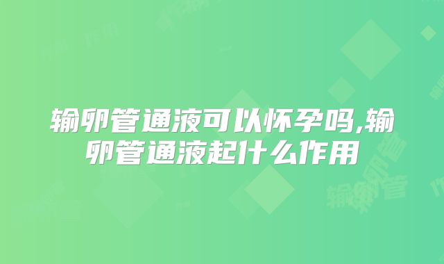 输卵管通液可以怀孕吗,输卵管通液起什么作用