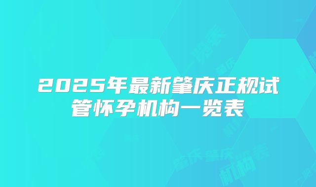 2025年最新肇庆正规试管怀孕机构一览表