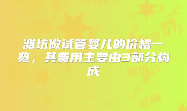 潍坊做试管婴儿的价格一览，其费用主要由3部分构成