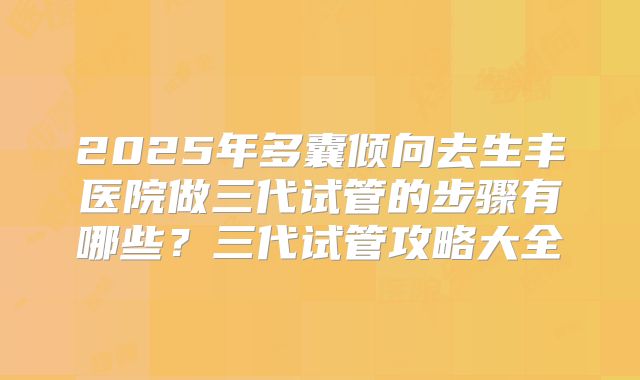 2025年多囊倾向去生丰医院做三代试管的步骤有哪些?三代试管攻略大全