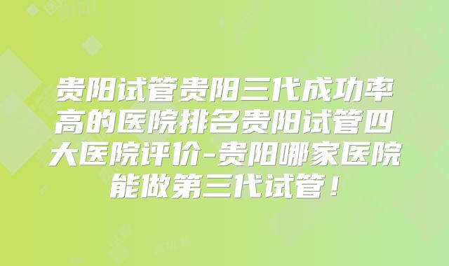 贵阳试管贵阳三代成功率高的医院排名贵阳试管四大医院评价-贵阳哪家医院能做第三代试管！