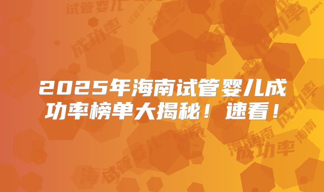 2025年海南试管婴儿成功率榜单大揭秘！速看！