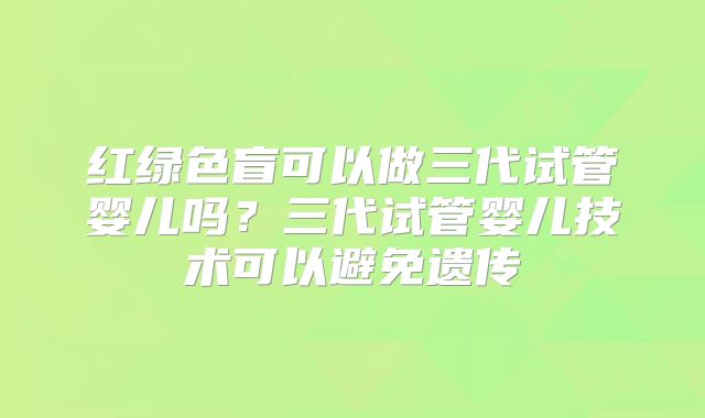 红绿色盲可以做三代试管婴儿吗?三代试管婴儿技术可以避免遗传