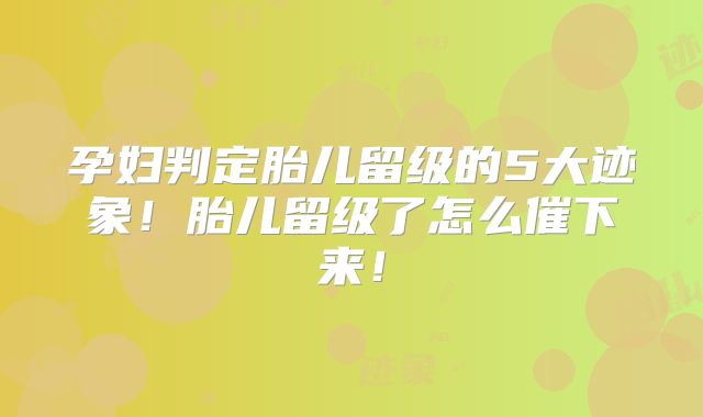 孕妇判定胎儿留级的5大迹象！胎儿留级了怎么催下来！