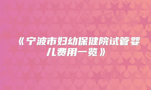 《宁波市妇幼保健院试管婴儿费用一览》