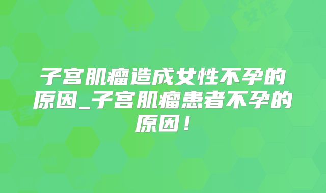 子宫肌瘤造成女性不孕的原因_子宫肌瘤患者不孕的原因！