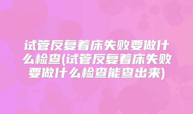 试管反复着床失败要做什么检查(试管反复着床失败要做什么检查能查出来)
