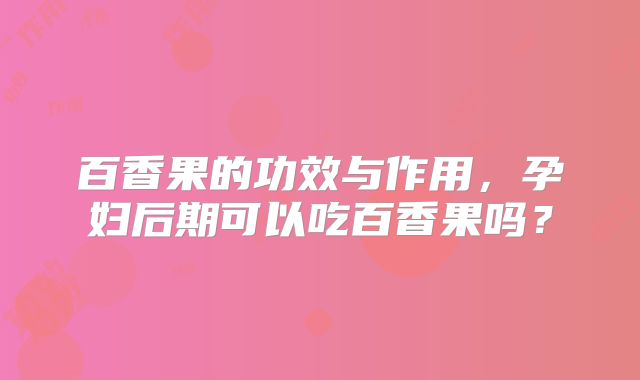 百香果的功效与作用,孕妇后期可以吃百香果吗?