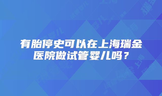 有胎停史可以在上海瑞金医院做试管婴儿吗？
