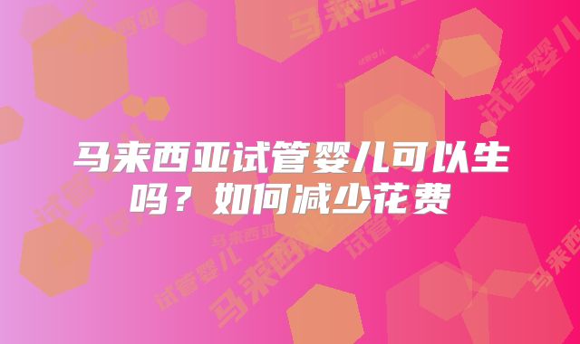 马来西亚试管婴儿可以生吗？如何减少花费