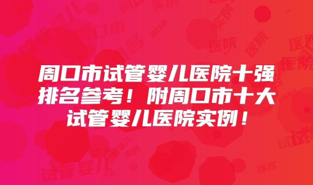 周口市试管婴儿医院十强排名参考!附周口市十大试管婴儿医院实例!
